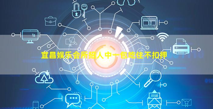 宜昌娱乐会所招人中一包吃住不扣押