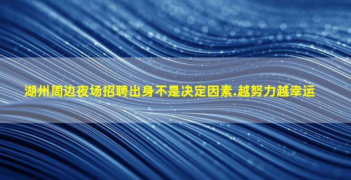 湖州周边夜场招聘出身不是决定因素.越努力越幸运